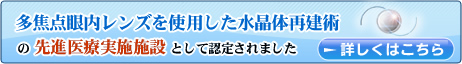 「多焦点眼内レンズを使用した水晶体再建術」の先進医療実施施設として認定されました。詳しくは多焦点眼内レンズの説明をお読み下さい。